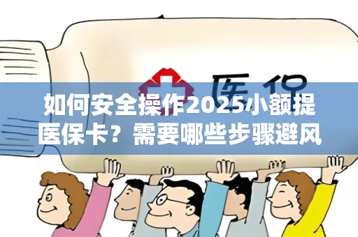 如何安全操作2025小额提医保卡？需要哪些步骤避风险？